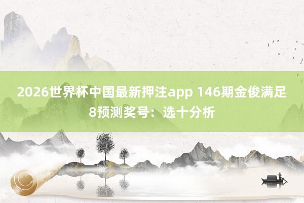 2026世界杯中国最新押注app 146期金俊满足8预测奖号：选十分析