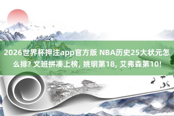 2026世界杯押注app官方版 NBA历史25大状元怎么排? 文班拼凑上榜， 姚明第18， 艾弗森第10!