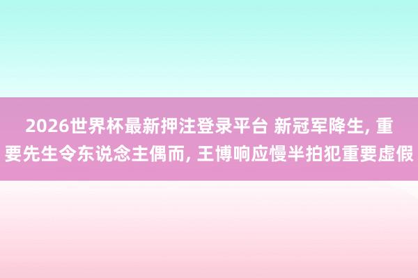 2026世界杯最新押注登录平台 新冠军降生， 重要先生令东说念主偶而， 王博响应慢半拍犯重要虚假