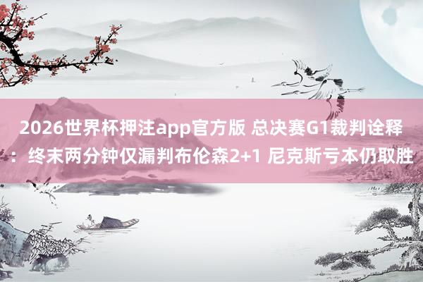 2026世界杯押注app官方版 总决赛G1裁判诠释：终末两分钟仅漏判布伦森2+1 尼克斯亏本仍取胜