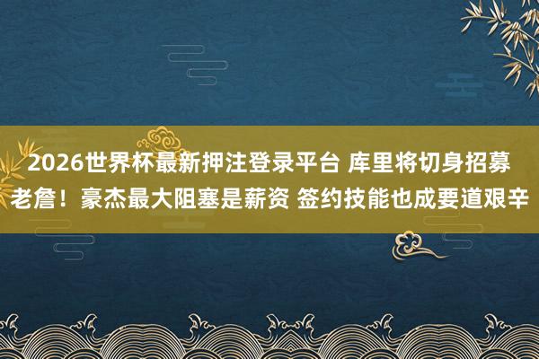 2026世界杯最新押注登录平台 库里将切身招募老詹！豪杰最大阻塞是薪资 签约技能也成要道艰辛
