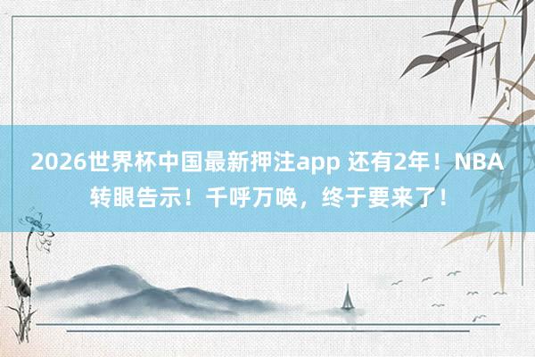 2026世界杯中国最新押注app 还有2年！NBA转眼告示！千呼万唤，终于要来了！
