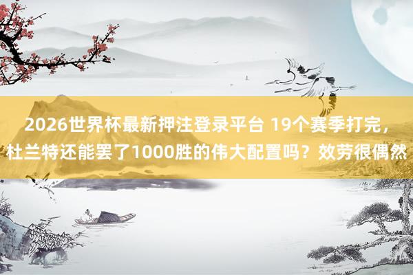 2026世界杯最新押注登录平台 19个赛季打完，杜兰特还能罢了1000胜的伟大配置吗？效劳很偶然