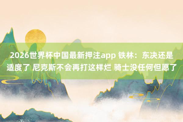 2026世界杯中国最新押注app 铁林：东决还是适度了 尼克斯不会再打这样烂 骑士没任何但愿了