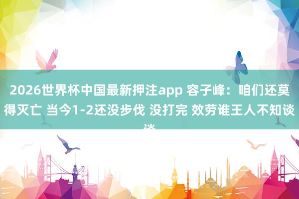 2026世界杯中国最新押注app 容子峰:咱们还莫得灭亡 当今1-2还没步伐 没打完 效劳谁王人不知谈