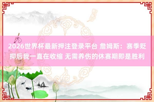 2026世界杯最新押注登录平台 詹姆斯：赛季贬抑后我一直在收缩 无需养伤的休赛期即是胜利