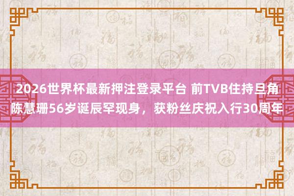 2026世界杯最新押注登录平台 前TVB住持旦角陈慧珊56岁诞辰罕现身，获粉丝庆祝入行30周年