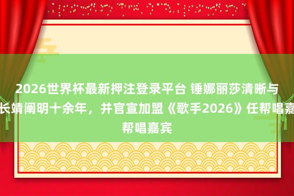 2026世界杯最新押注登录平台 锤娜丽莎清晰与尤长靖阐明十余年，并官宣加盟《歌手2026》任帮唱嘉宾