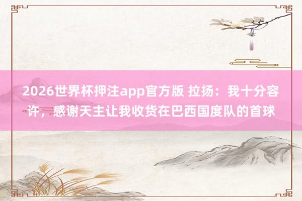 2026世界杯押注app官方版 拉扬:我十分容许,感谢天主让我收货在巴西国度队的首球