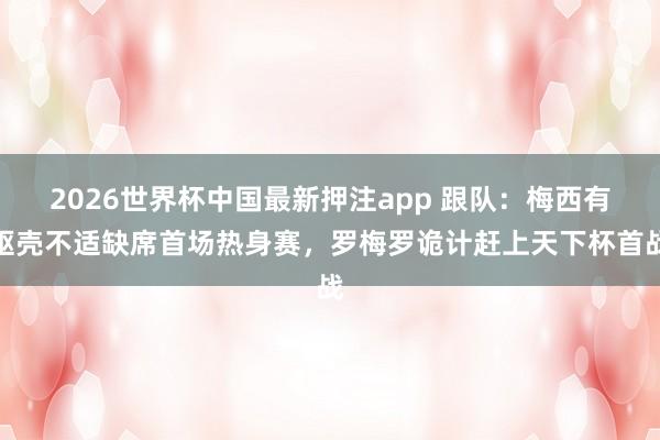 2026世界杯中国最新押注app 跟队：梅西有躯壳不适缺席首场热身赛，罗梅罗诡计赶上天下杯首战