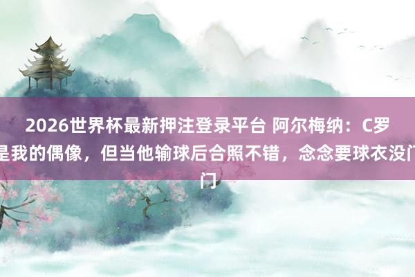 2026世界杯最新押注登录平台 阿尔梅纳：C罗是我的偶像，但当他输球后合照不错，念念要球衣没门