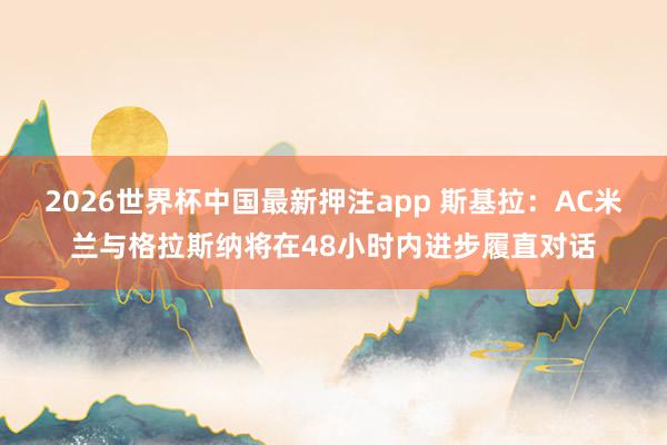 2026世界杯中国最新押注app 斯基拉：AC米兰与格拉斯纳将在48小时内进步履直对话
