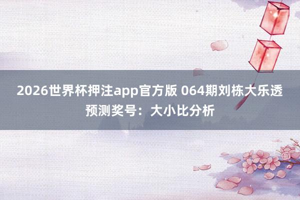 2026世界杯押注app官方版 064期刘栋大乐透预测奖号：大小比分析