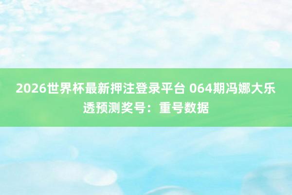 2026世界杯最新押注登录平台 064期冯娜大乐透预测奖号:重号数据