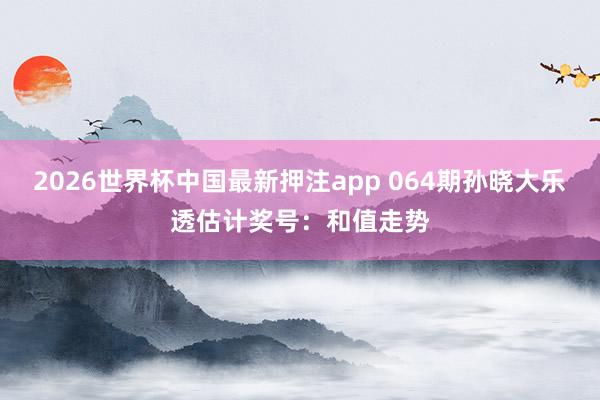 2026世界杯中国最新押注app 064期孙晓大乐透估计奖号:和值走势