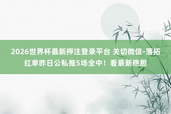 2026世界杯最新押注登录平台 关切微信-落拓红单昨日公私推5场全中！看最新稳胆