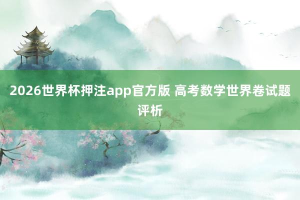 2026世界杯押注app官方版 高考数学世界卷试题评析