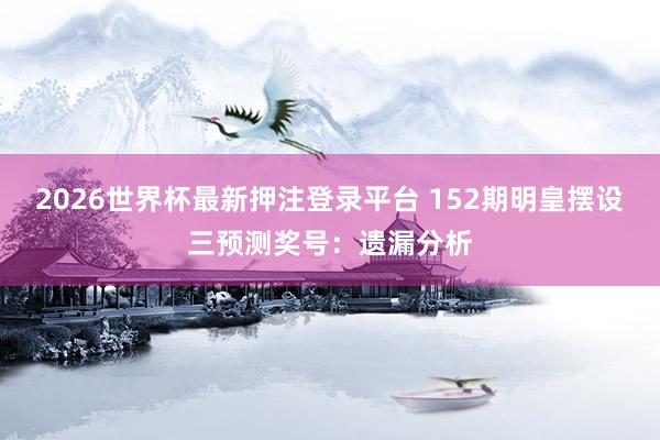 2026世界杯最新押注登录平台 152期明皇摆设三预测奖号：遗漏分析