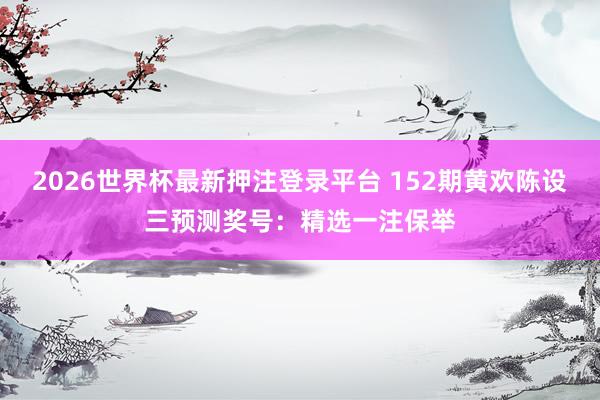 2026世界杯最新押注登录平台 152期黄欢陈设三预测奖号：精选一注保举