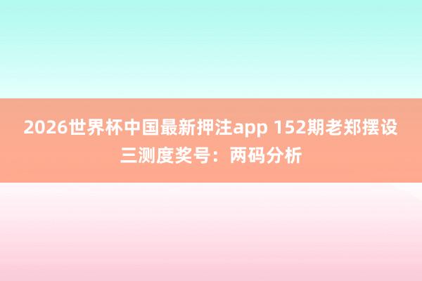 2026世界杯中国最新押注app 152期老郑摆设三测度奖号:两码分析