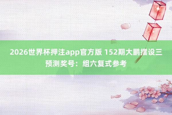 2026世界杯押注app官方版 152期大鹏摆设三预测奖号：组六复式参考