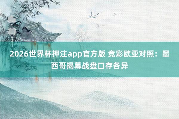 2026世界杯押注app官方版 竞彩欧亚对照：墨西哥揭幕战盘口存各异