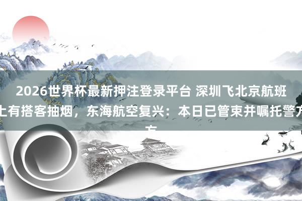 2026世界杯最新押注登录平台 深圳飞北京航班上有搭客抽烟，东海航空复兴：本日已管束并嘱托警方