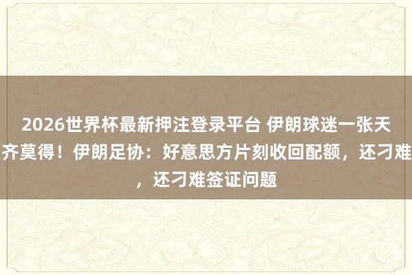 2026世界杯最新押注登录平台 伊朗球迷一张天下杯门票齐莫得!伊朗足协:好意思方片刻收回配额,还刁难签证问题
