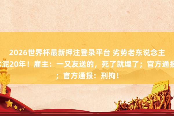 2026世界杯最新押注登录平台 劣势老东说念主无薪扛水泥20年！雇主：一又友送的，死了就埋了；官方通报：刑拘！