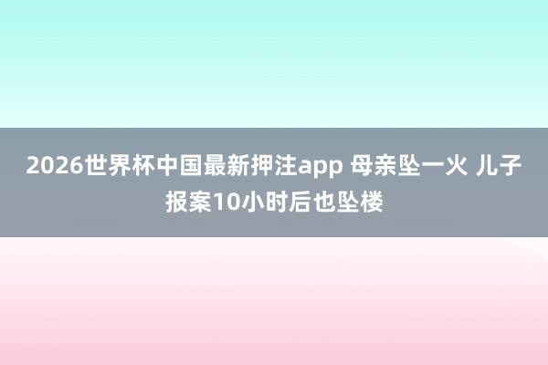 2026世界杯中国最新押注app 母亲坠一火 儿子报案10小时后也坠楼