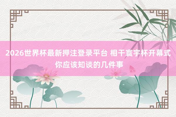 2026世界杯最新押注登录平台 相干寰宇杯开幕式 你应该知谈的几件事