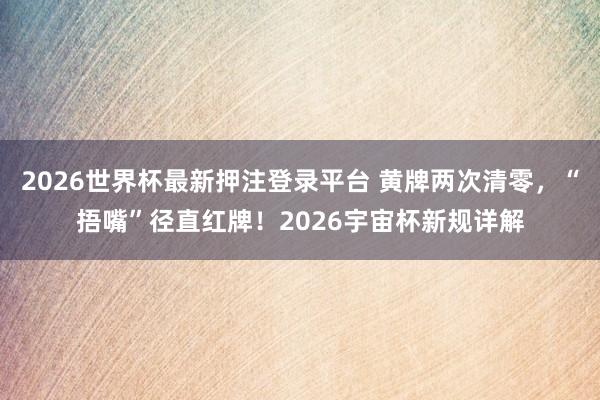 2026世界杯最新押注登录平台 黄牌两次清零，“捂嘴”径直红牌！2026宇宙杯新规详解
