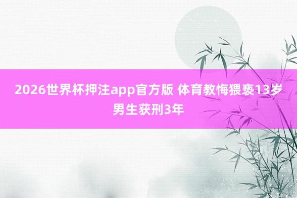 2026世界杯押注app官方版 体育教悔猥亵13岁男生获刑3年