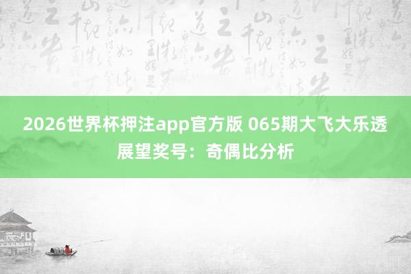 2026世界杯押注app官方版 065期大飞大乐透展望奖号:奇偶比分析