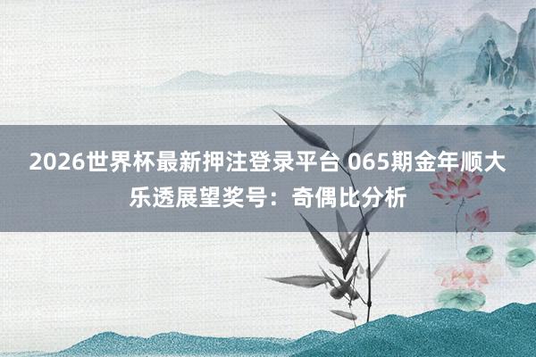 2026世界杯最新押注登录平台 065期金年顺大乐透展望奖号：奇偶比分析