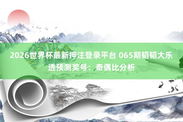 2026世界杯最新押注登录平台 065期韬韬大乐透预测奖号：奇偶比分析