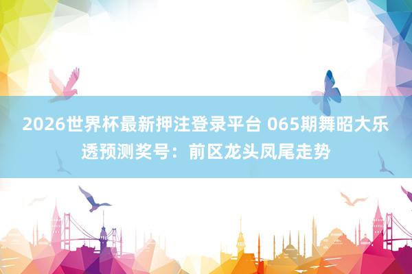 2026世界杯最新押注登录平台 065期舞昭大乐透预测奖号：前区龙头凤尾走势
