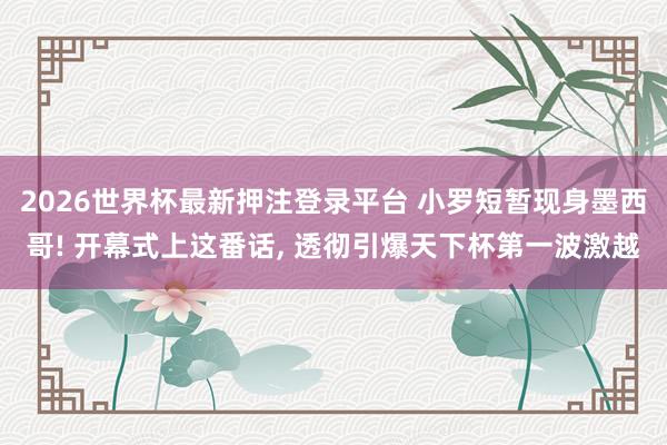 2026世界杯最新押注登录平台 小罗短暂现身墨西哥! 开幕式上这番话， 透彻引爆天下杯第一波激越