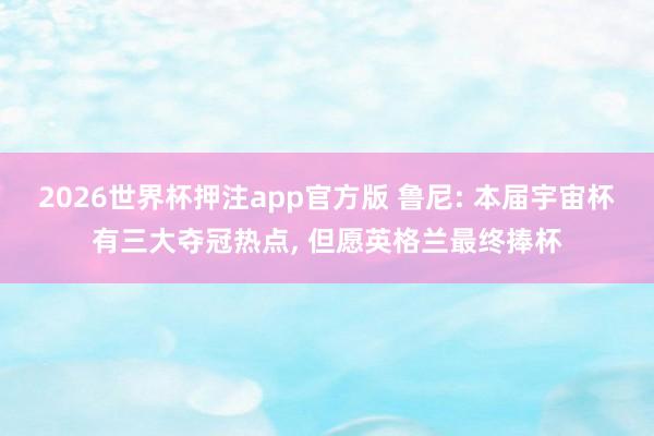2026世界杯押注app官方版 鲁尼: 本届宇宙杯有三大夺冠热点， 但愿英格兰最终捧杯