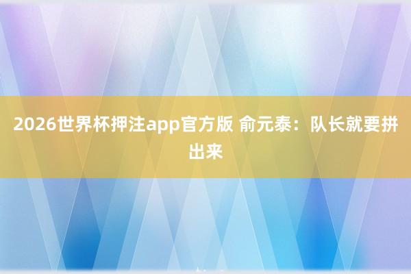 2026世界杯押注app官方版 俞元泰：队长就要拼出来