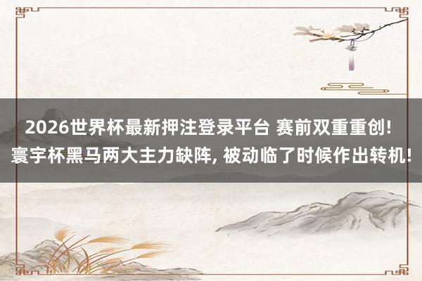 2026世界杯最新押注登录平台 赛前双重重创! 寰宇杯黑马两大主力缺阵, 被动临了时候作出转机!