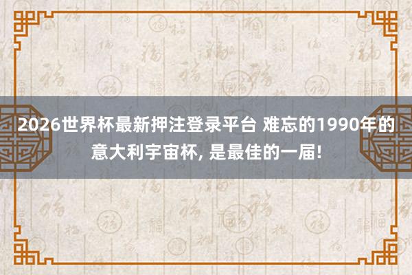 2026世界杯最新押注登录平台 难忘的1990年的意大利宇宙杯， 是最佳的一届!