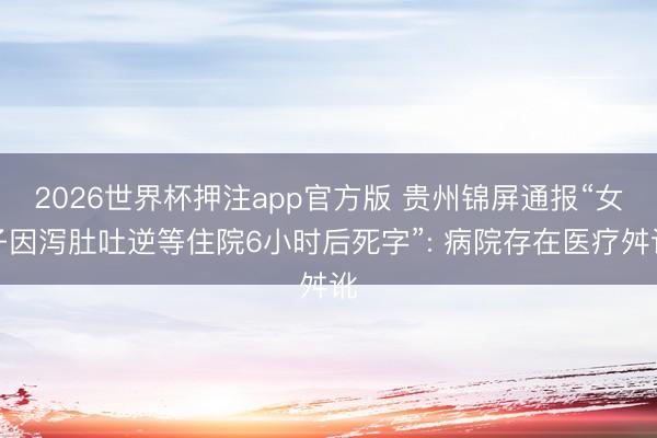 2026世界杯押注app官方版 贵州锦屏通报“女子因泻肚吐逆等住院6小时后死字”: 病院存在医疗舛讹