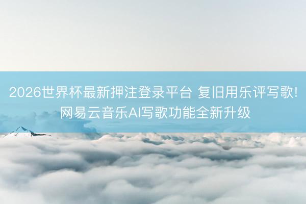 2026世界杯最新押注登录平台 复旧用乐评写歌! 网易云音乐AI写歌功能全新升级