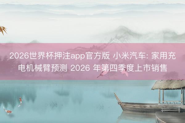 2026世界杯押注app官方版 小米汽车: 家用充电机械臂预测 2026 年第四季度上市销售