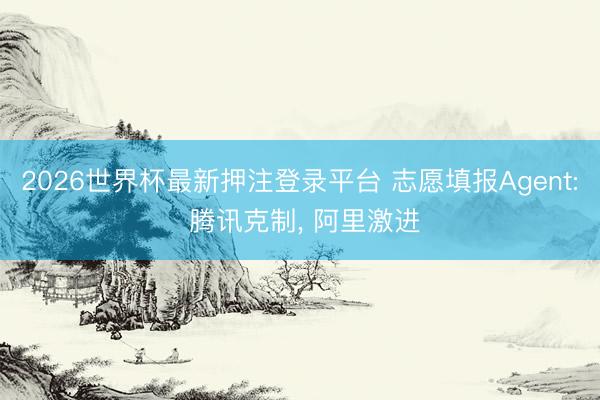 2026世界杯最新押注登录平台 志愿填报Agent: 腾讯克制， 阿里激进