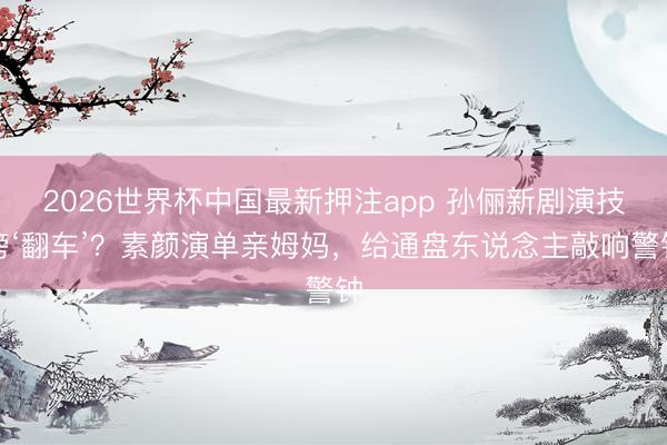 2026世界杯中国最新押注app 孙俪新剧演技榜‘翻车’?素颜演单亲姆妈,给通盘东说念主敲响警钟
