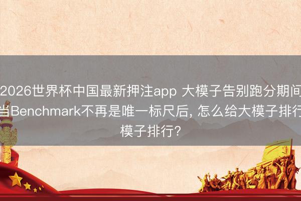 2026世界杯中国最新押注app 大模子告别跑分期间: 当Benchmark不再是唯一标尺后， 怎么给大模子排行?