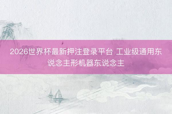2026世界杯最新押注登录平台 工业级通用东说念主形机器东说念主