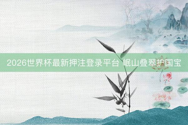 2026世界杯最新押注登录平台 岷山叠翠护国宝